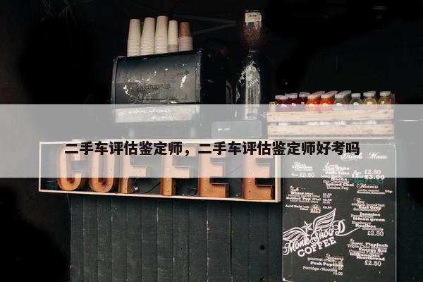 二手车评估鉴定师，二手车评估鉴定师好考吗