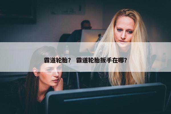 霸道轮胎？ 霸道轮胎扳手在哪？