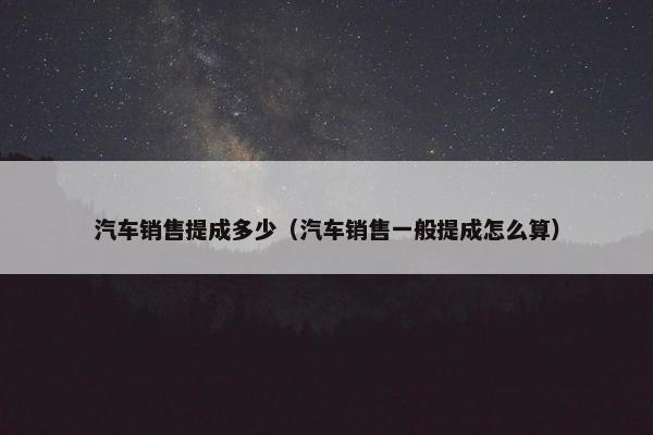 汽车销售提成多少（汽车销售一般提成怎么算）