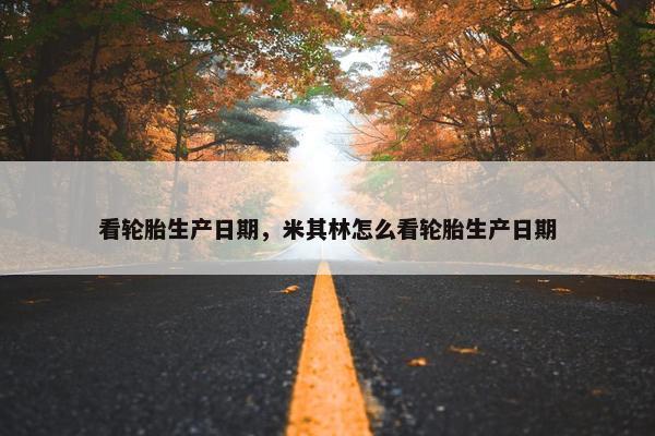 看轮胎生产日期，米其林怎么看轮胎生产日期