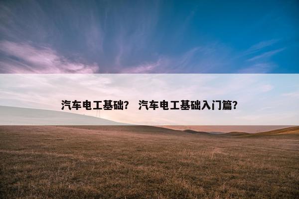 汽车电工基础？ 汽车电工基础入门篇？