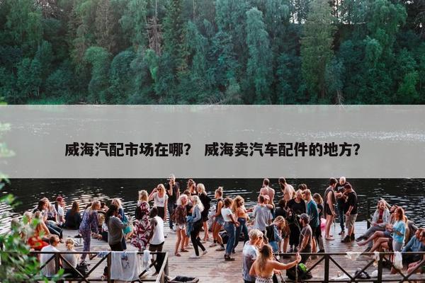 威海汽配市场在哪？ 威海卖汽车配件的地方？