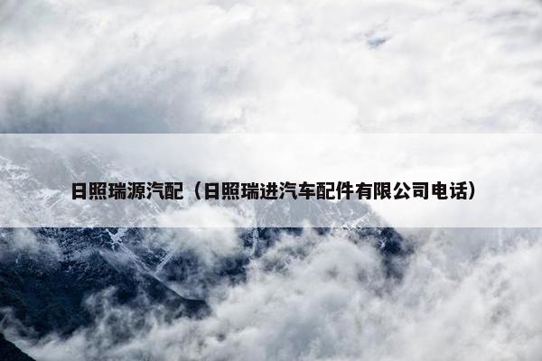 日照瑞源汽配（日照瑞进汽车配件有限公司电话）