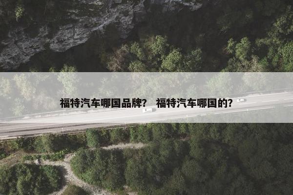福特汽车哪国品牌？ 福特汽车哪国的？