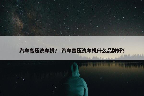 汽车高压洗车机？ 汽车高压洗车机什么品牌好？