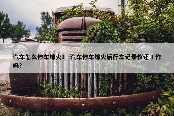 汽车怎么停车熄火？ 汽车停车熄火后行车记录仪还工作吗？