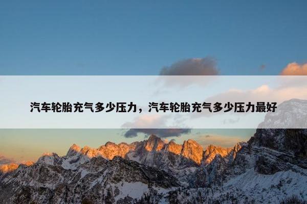 汽车轮胎充气多少压力，汽车轮胎充气多少压力最好