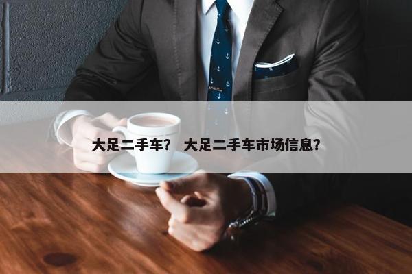 大足二手车？ 大足二手车市场信息？