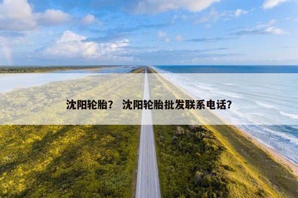沈阳轮胎？ 沈阳轮胎批发联系电话？