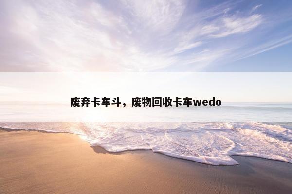 废弃卡车斗，废物回收卡车wedo
