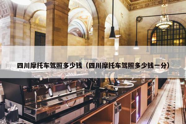 四川摩托车驾照多少钱（四川摩托车驾照多少钱一分）
