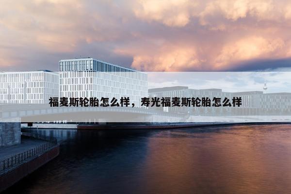 福麦斯轮胎怎么样，寿光福麦斯轮胎怎么样