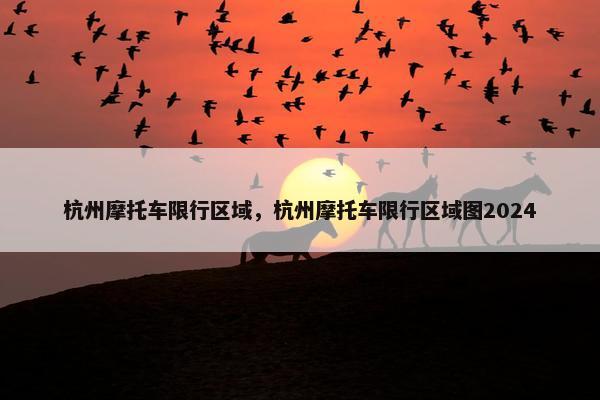 杭州摩托车限行区域，杭州摩托车限行区域图2024