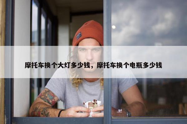 摩托车换个大灯多少钱，摩托车换个电瓶多少钱