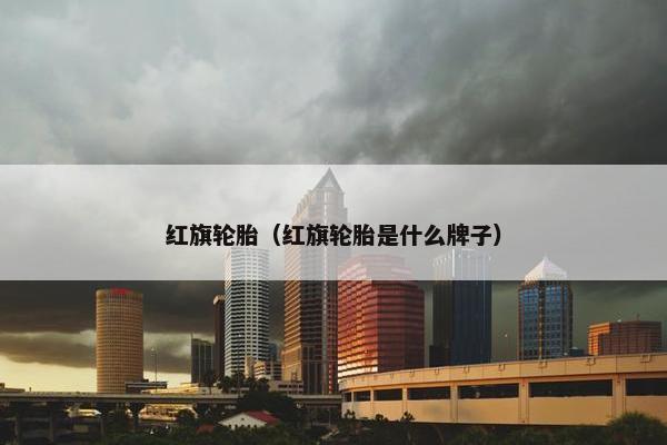红旗轮胎（红旗轮胎是什么牌子）