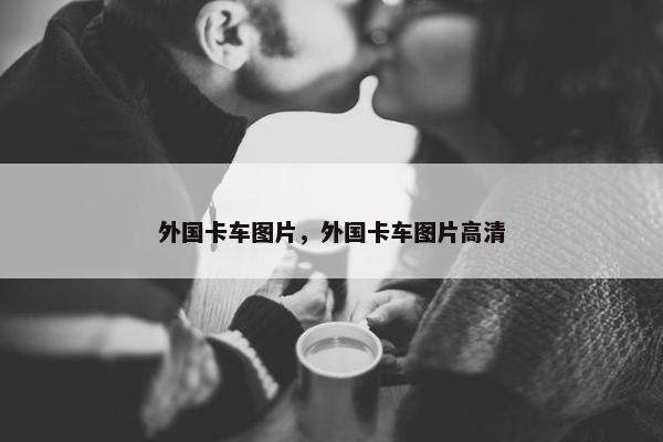 外国卡车图片，外国卡车图片高清