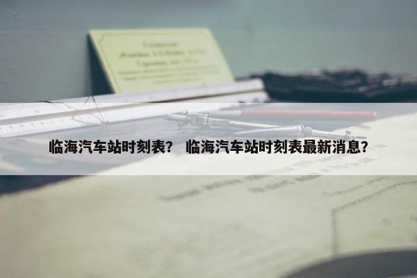 临海汽车站时刻表？ 临海汽车站时刻表最新消息？