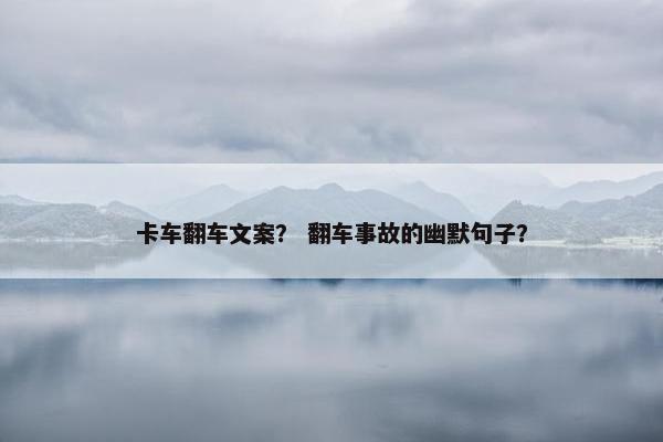 卡车翻车文案？ 翻车事故的幽默句子？