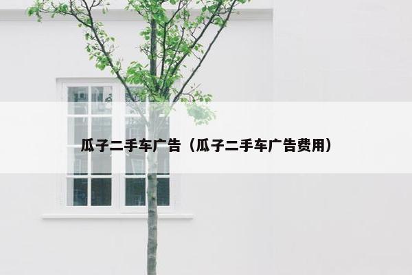 瓜子二手车广告（瓜子二手车广告费用）