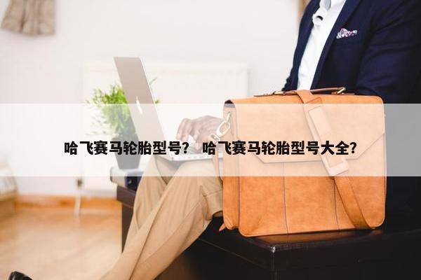 哈飞赛马轮胎型号？ 哈飞赛马轮胎型号大全？