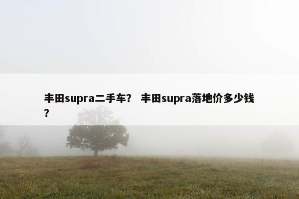 丰田supra二手车？ 丰田supra落地价多少钱？