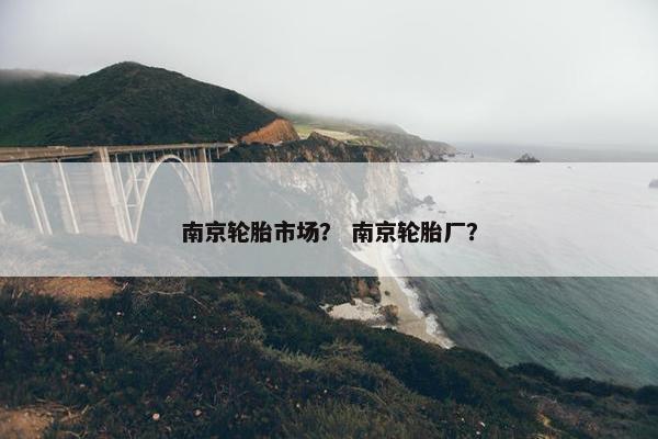 南京轮胎市场？ 南京轮胎厂？