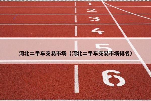 河北二手车交易市场（河北二手车交易市场排名）