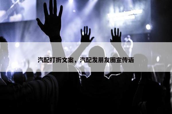 汽配打折文案，汽配发朋友圈宣传语