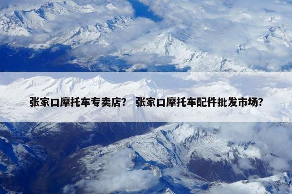 张家口摩托车专卖店？ 张家口摩托车配件批发市场？