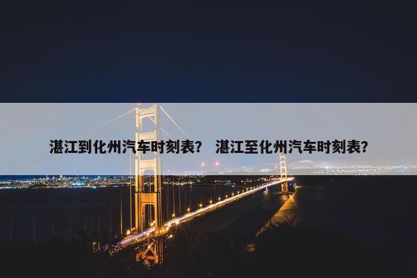 湛江到化州汽车时刻表？ 湛江至化州汽车时刻表？