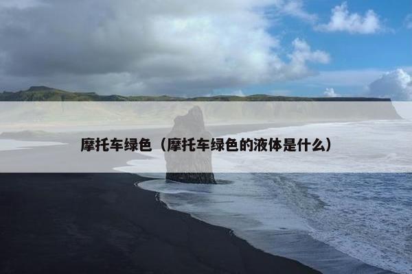 摩托车绿色（摩托车绿色的液体是什么）