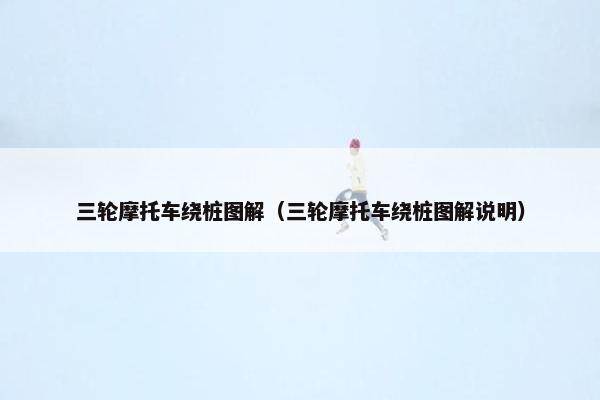 三轮摩托车绕桩图解（三轮摩托车绕桩图解说明）