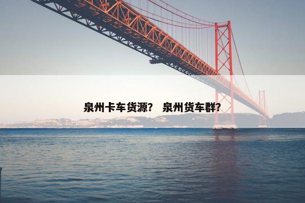 泉州卡车货源？ 泉州货车群？
