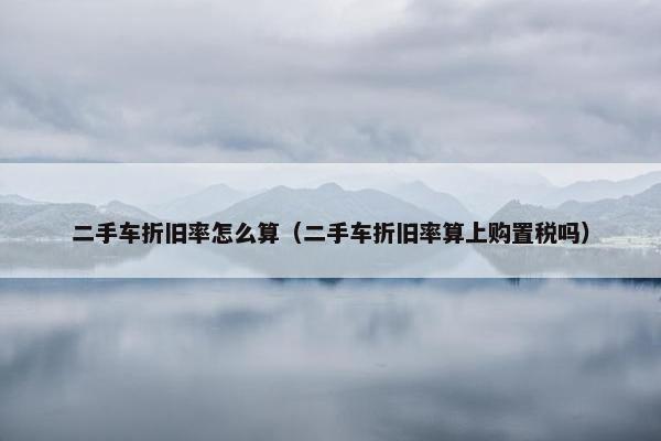 二手车折旧率怎么算（二手车折旧率算上购置税吗）