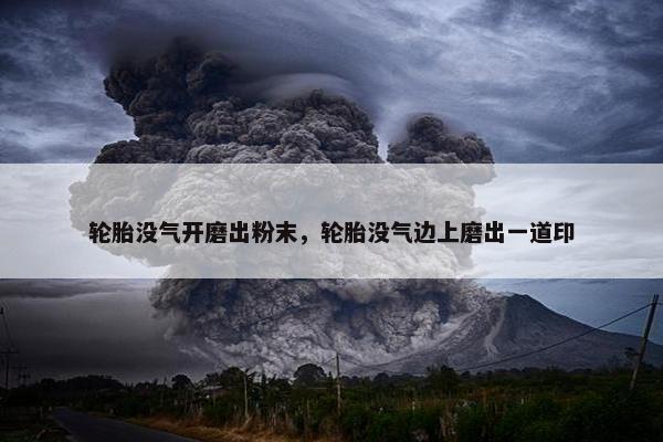轮胎没气开磨出粉末，轮胎没气边上磨出一道印