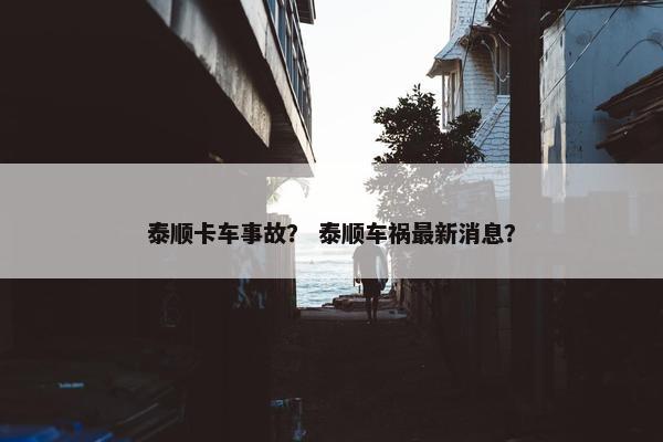 泰顺卡车事故？ 泰顺车祸最新消息？