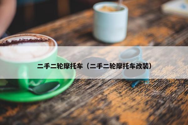 二手二轮摩托车（二手二轮摩托车改装）