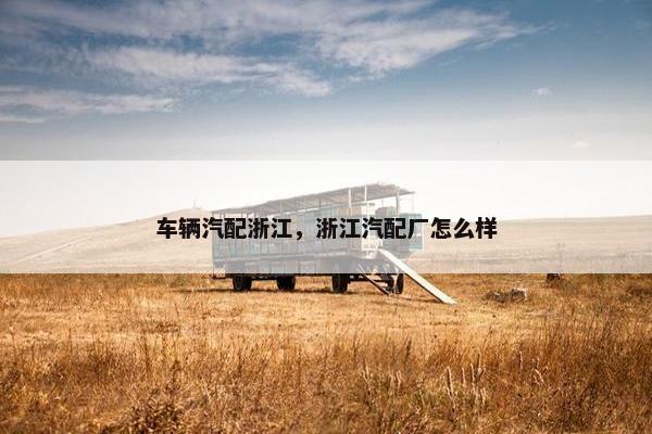 车辆汽配浙江，浙江汽配厂怎么样