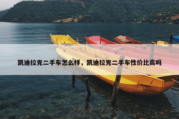 凯迪拉克二手车怎么样，凯迪拉克二手车性价比高吗