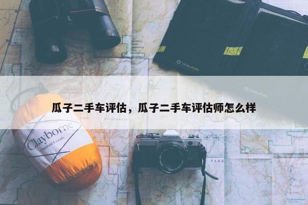瓜子二手车评估，瓜子二手车评估师怎么样