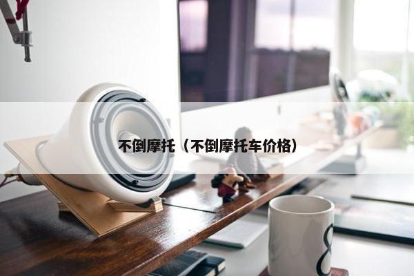 不倒摩托（不倒摩托车价格）