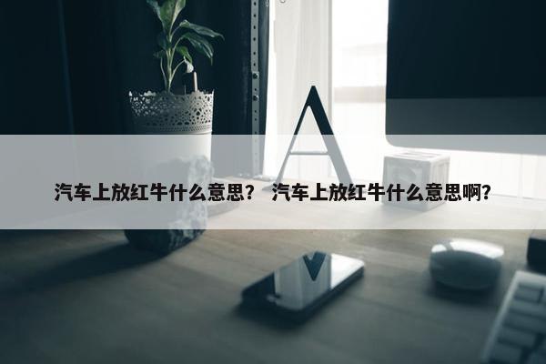 汽车上放红牛什么意思？ 汽车上放红牛什么意思啊？