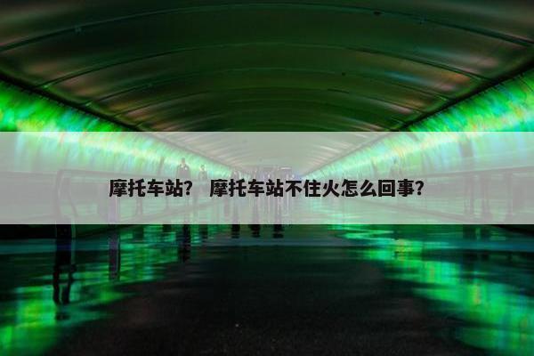 摩托车站？ 摩托车站不住火怎么回事？