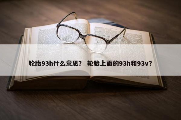 轮胎93h什么意思？ 轮胎上面的93h和93v？