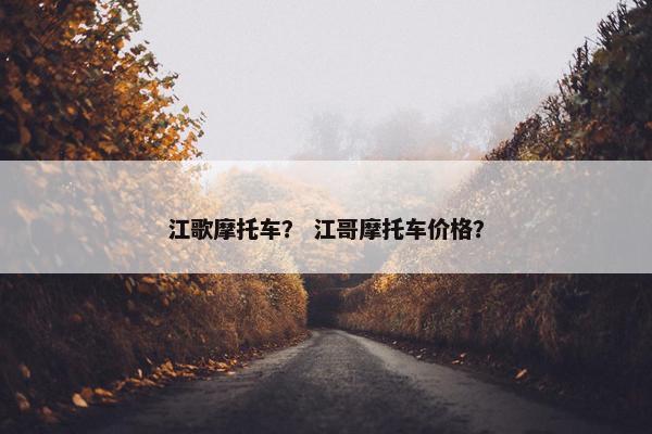 江歌摩托车？ 江哥摩托车价格？