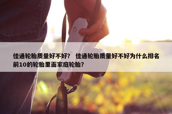 佳通轮胎质量好不好？ 佳通轮胎质量好不好为什么排名前10的轮胎里面家庭轮胎？