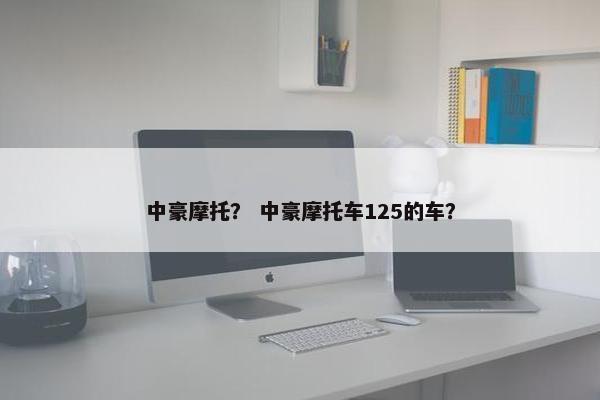 中豪摩托？ 中豪摩托车125的车？