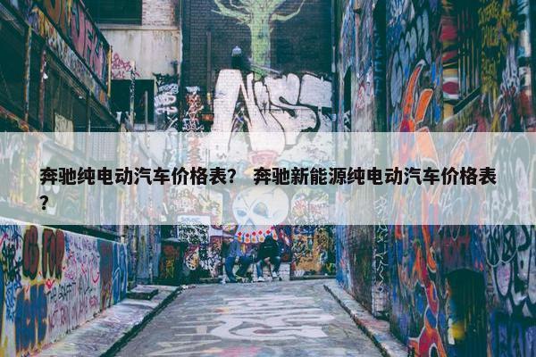 奔驰纯电动汽车价格表？ 奔驰新能源纯电动汽车价格表？