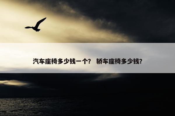 汽车座椅多少钱一个？ 轿车座椅多少钱？