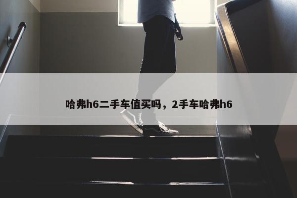 哈弗h6二手车值买吗，2手车哈弗h6